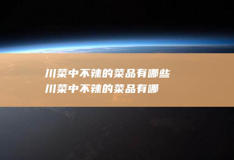 川菜中不辣的菜品有哪些(川菜中不辣的菜品有哪些图片)