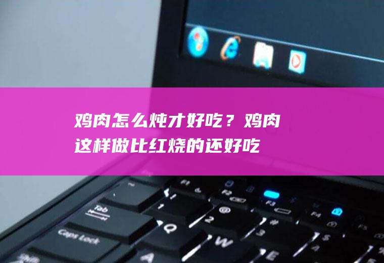 鸡肉怎么炖才好吃？鸡肉这样做比红烧的还好吃,学会做给家人尝尝