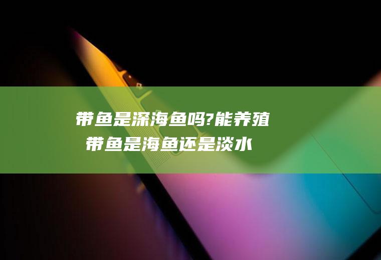 带鱼是深海鱼吗?能养殖吗(带鱼是海鱼还是淡水鱼)