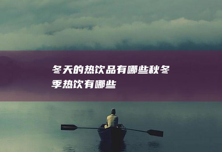 冬天的热饮品有哪些,秋冬季热饮有哪些