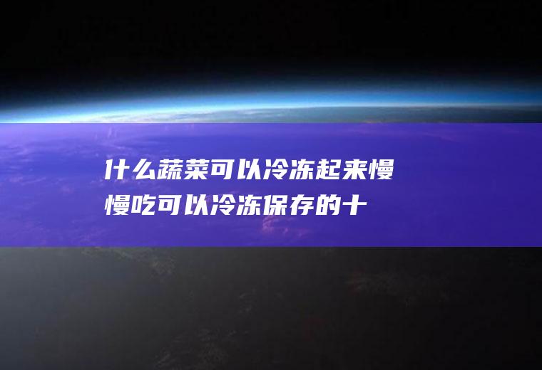 什么蔬菜可以冷冻起来慢慢吃(可以冷冻保存的十种蔬菜)