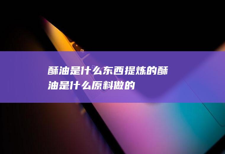 酥油是什么东西提炼的(酥油是什么原料做的)