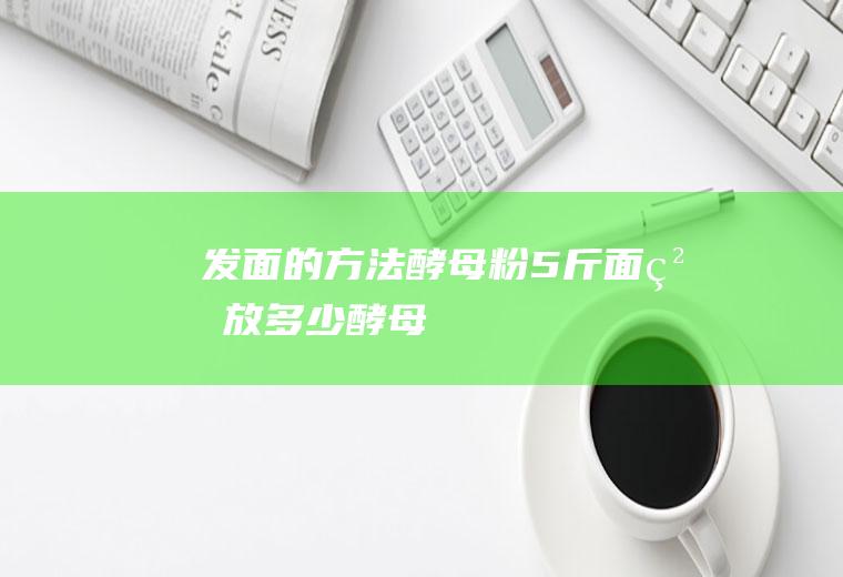 发面的方法酵母粉(5斤面粉放多少酵母)