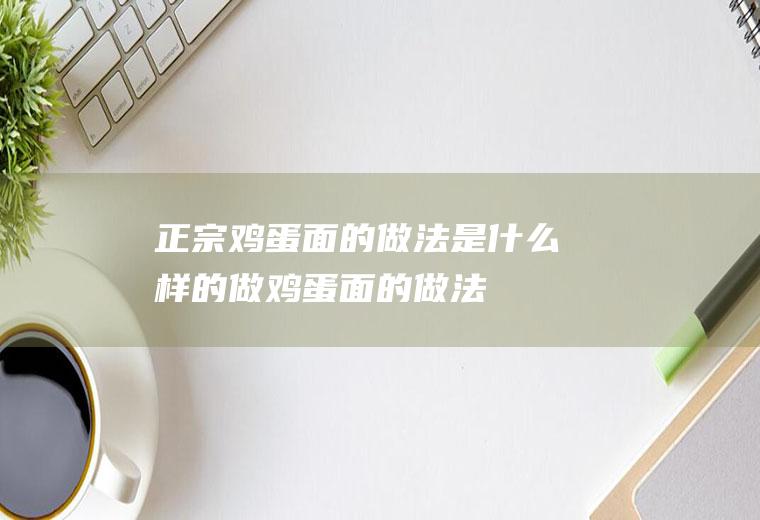 正宗鸡蛋面的做法是什么样的(做鸡蛋面的做法)