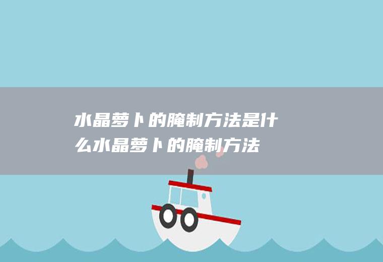 水晶萝卜的腌制方法是什么(水晶萝卜的腌制方法是什么样的)