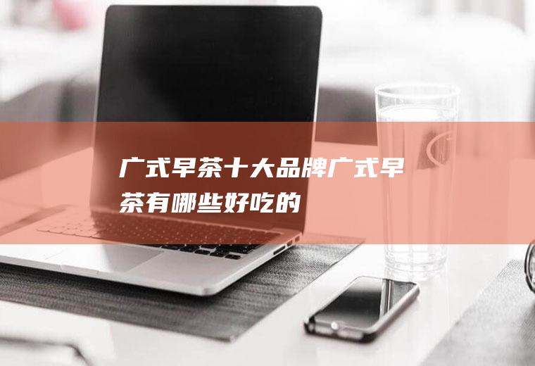 广式早茶十大品牌(广式早茶有哪些好吃的)