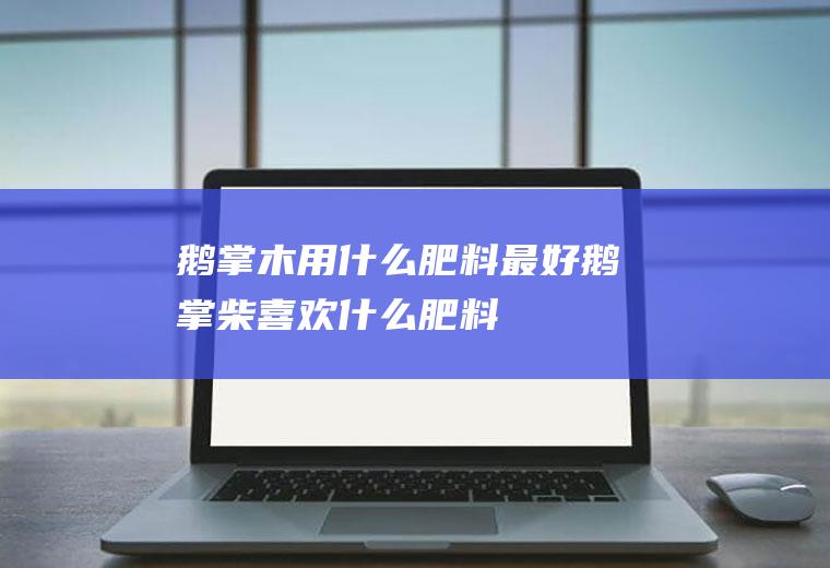 鹅掌木用什么肥料最好(鹅掌柴喜欢什么肥料)