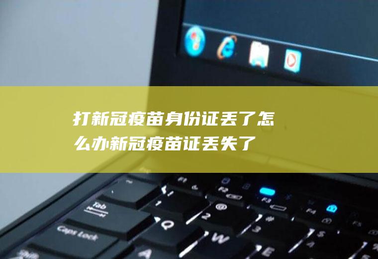 打新冠疫苗身份证丢了怎么办(新冠疫苗证丢失了可以办吗)