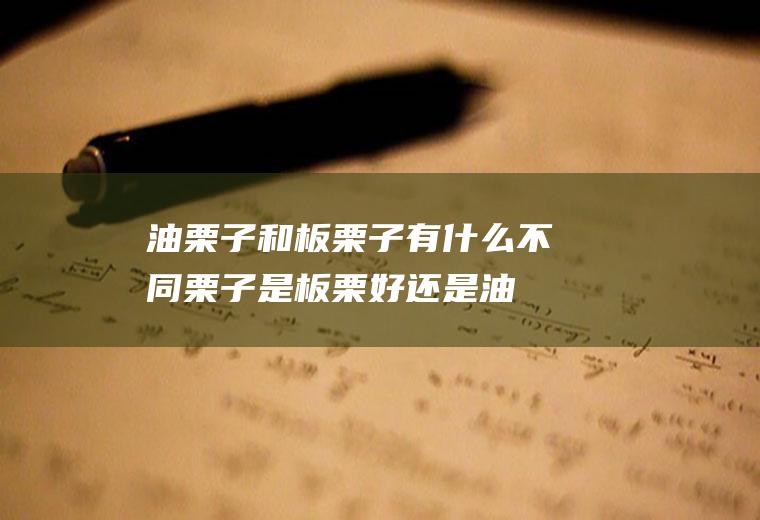 油栗子和板栗子有什么不同(栗子是板栗好还是油栗好)