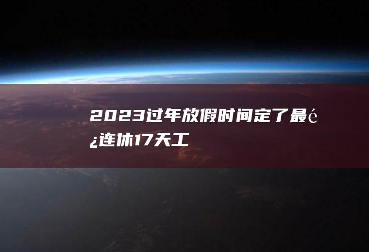 2023过年放假时间定了!最长连休17天,工人要乐坏了：打一年工等这一天？
