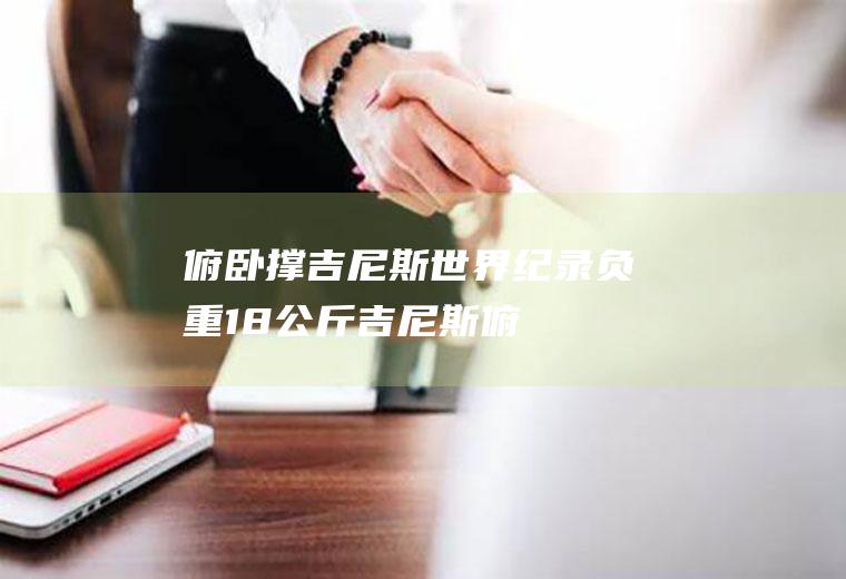 俯卧撑吉尼斯世界纪录：负重18公斤(吉尼斯俯卧撑最高纪录)