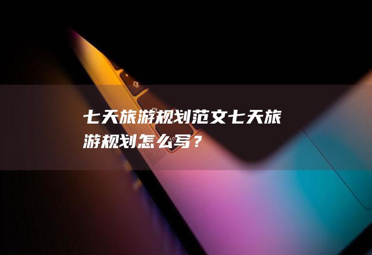 七天旅游规划范文,七天旅游规划怎么写？