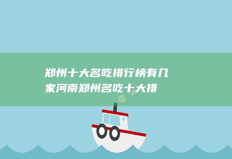 郑州十大名吃排行榜有几家(河南郑州名吃十大排行榜)