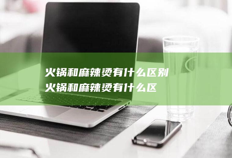 火锅和麻辣烫有什么区别(火锅和麻辣烫有什么区别图片)