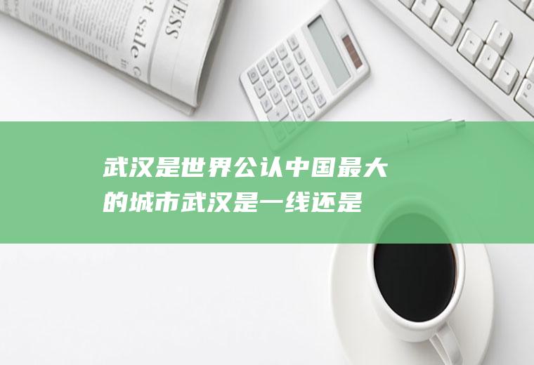 武汉是世界公认中国最大的城市(武汉是一线还是二线)