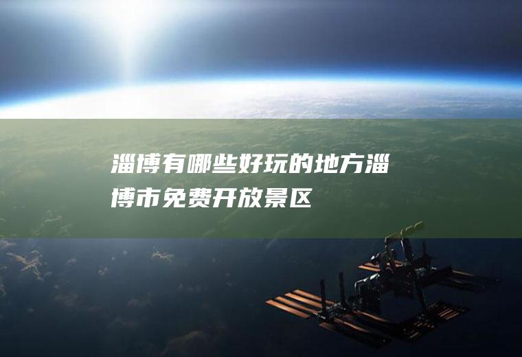 淄博有哪些好玩的地方(淄博市免费开放景区)