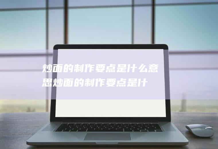 炒面的制作要点是什么意思(炒面的制作要点是什么呢)
