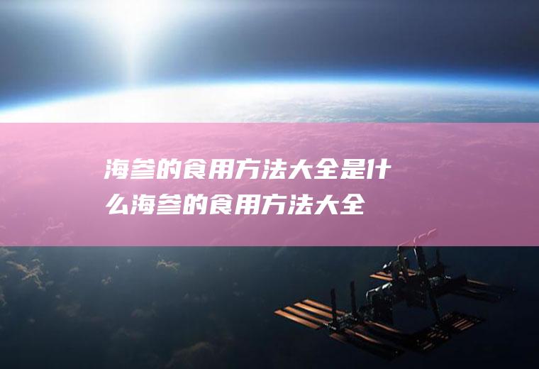 海参的食用方法大全是什么(海参的食用方法大全是哪些)