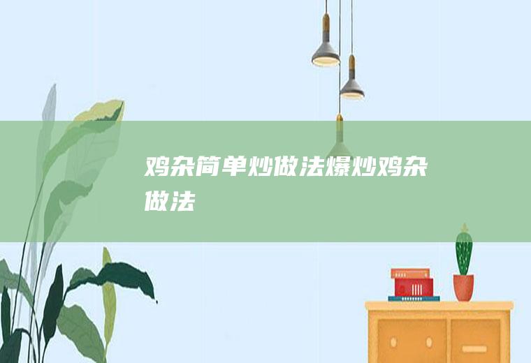 鸡杂简单炒做法(爆炒鸡杂做法)