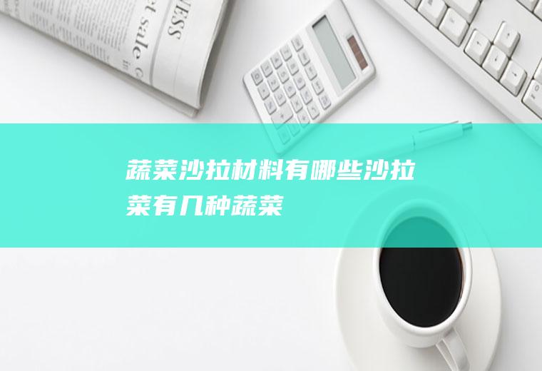 蔬菜沙拉材料有哪些(沙拉菜有几种蔬菜)