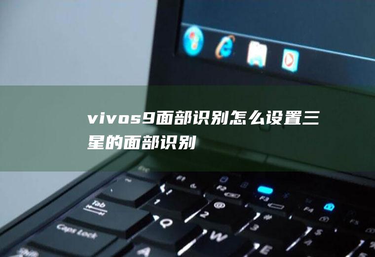 vivos9面部识别怎么设置,三星的面部识别怎么样？