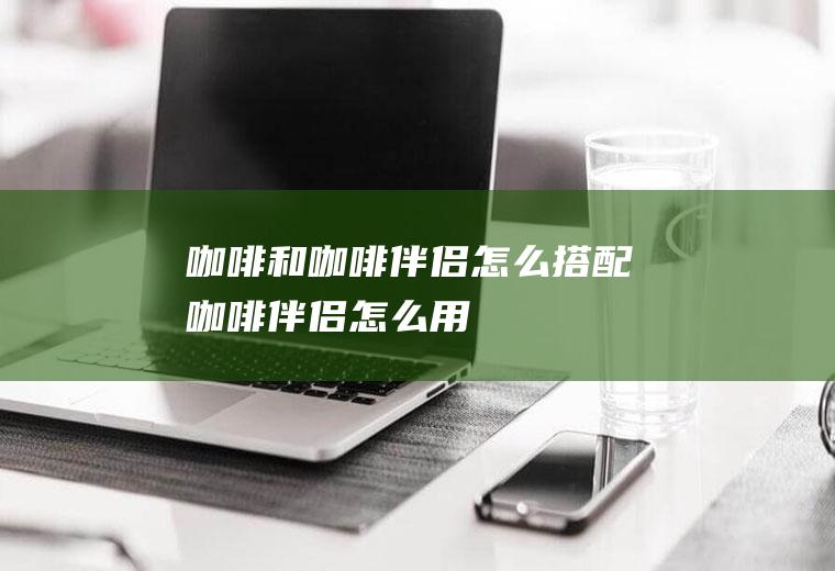 咖啡和咖啡伴侣怎么搭配(咖啡伴侣怎么用)