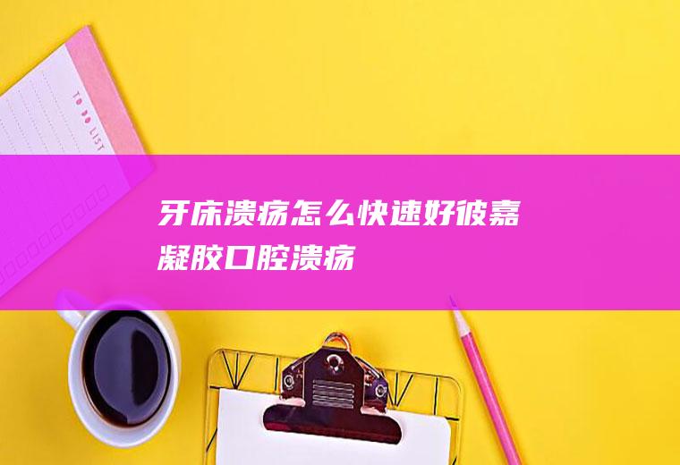 牙床溃疡怎么快速好(彼嘉凝胶口腔溃疡)