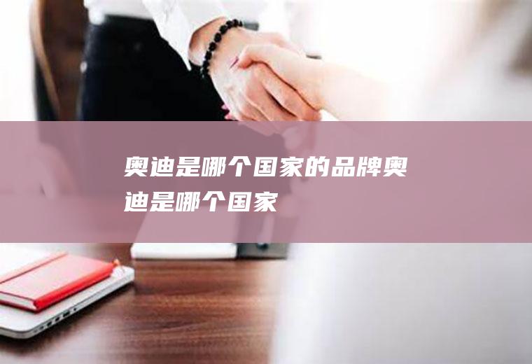 奥迪是哪个国家的品牌(奥迪是哪个国家)