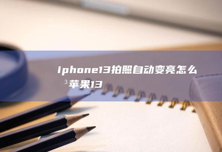 iphone13拍照自动变亮怎么关,苹果13拍完照片突然变亮？