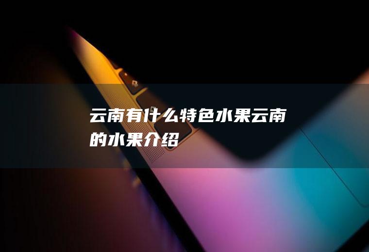 云南有什么特色水果(云南的水果介绍)