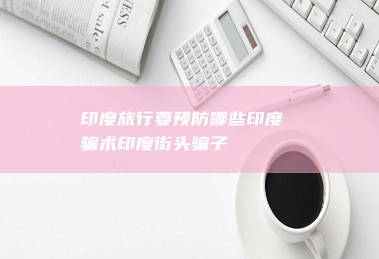 印度旅行要预防哪些印度骗术(印度街头骗子)