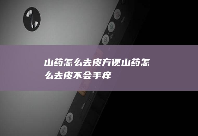 山药怎么去皮方便(山药怎么去皮不会手痒)