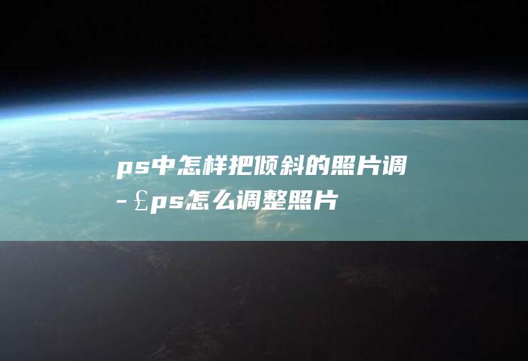 ps中怎样把倾斜的照片调正(ps怎么调整照片倾斜度)