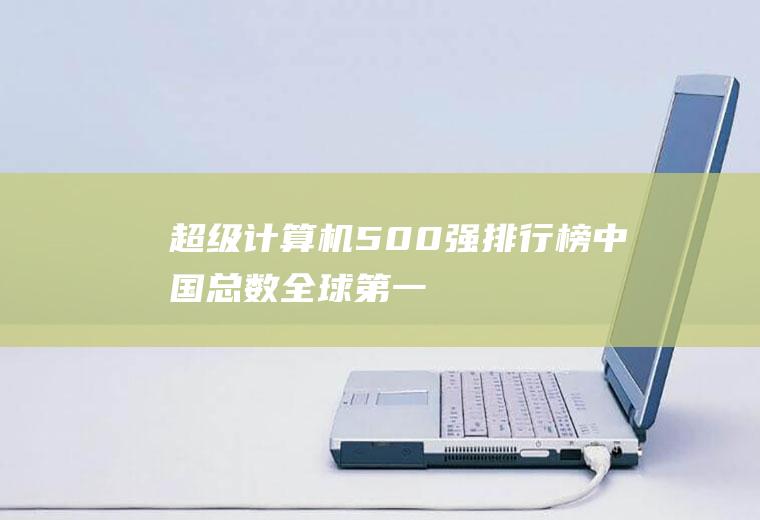 超级计算机500强排行榜：中国总数全球第一(超级计算机中国第一是谁)