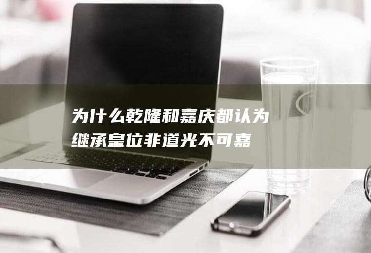 为什么乾隆和嘉庆都认为继承皇位非道光不可(嘉庆几个儿子)