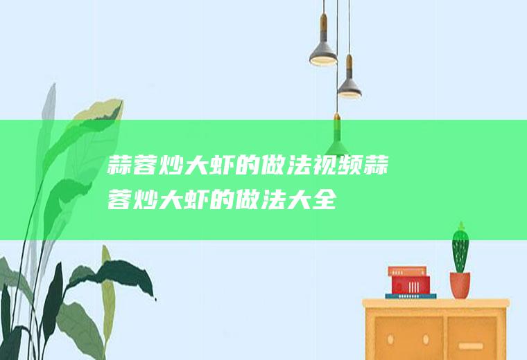 蒜蓉炒大虾的做法视频(蒜蓉炒大虾的做法大全)