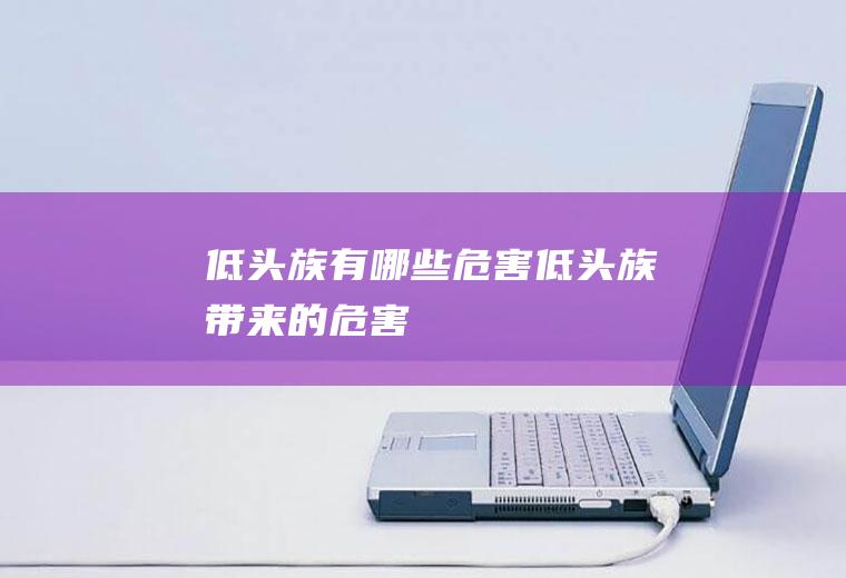 低头族有哪些危害(低头族带来的危害)