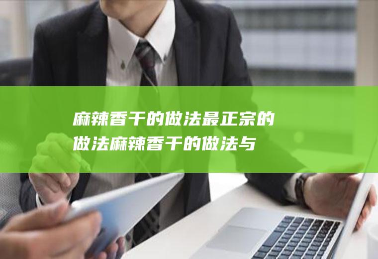 麻辣香干的做法最正宗的做法(麻辣香干的做法与配料)