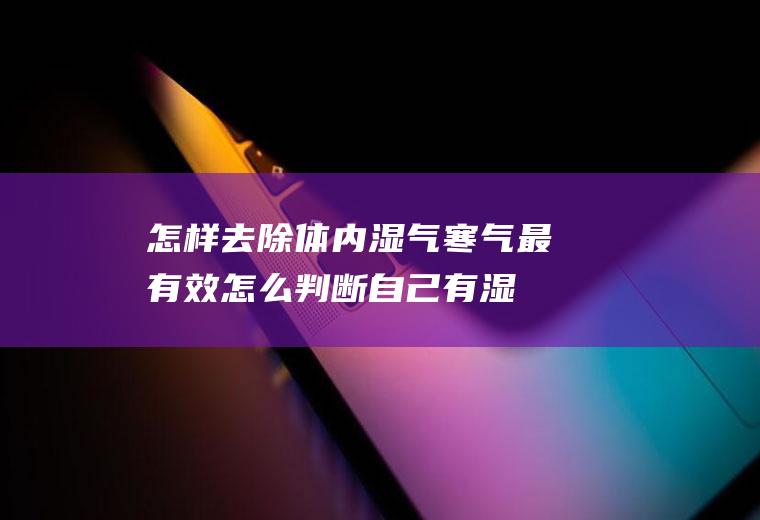 怎样去除体内湿气寒气最有效(怎么判断自己有湿气和寒气)