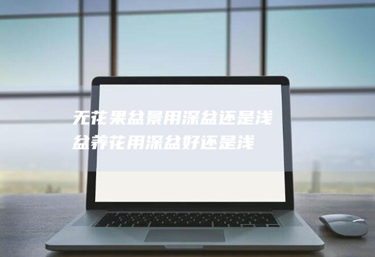 无花果盆景用深盆还是浅盆(养花用深盆好还是浅盆好)
