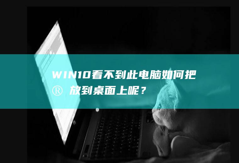 WIN10看不到此电脑如何把它放到桌面上呢？