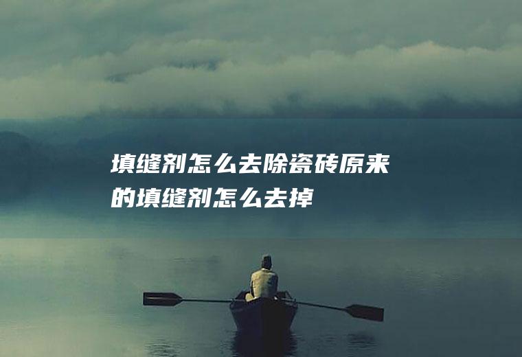 填缝剂怎么去除(瓷砖原来的填缝剂怎么去掉)