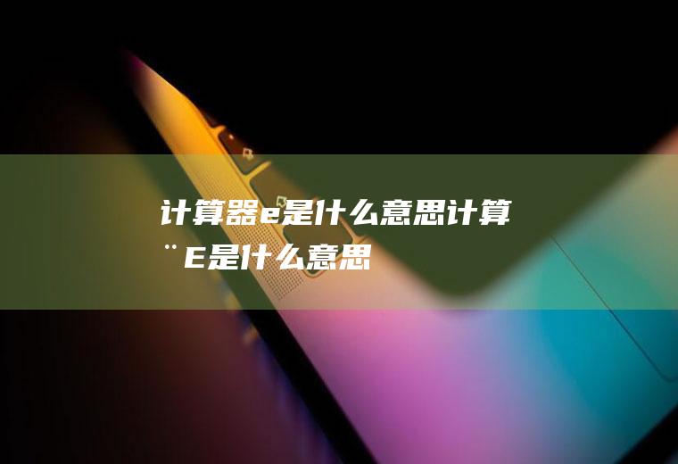 计算器e是什么意思,计算器E是什么意思