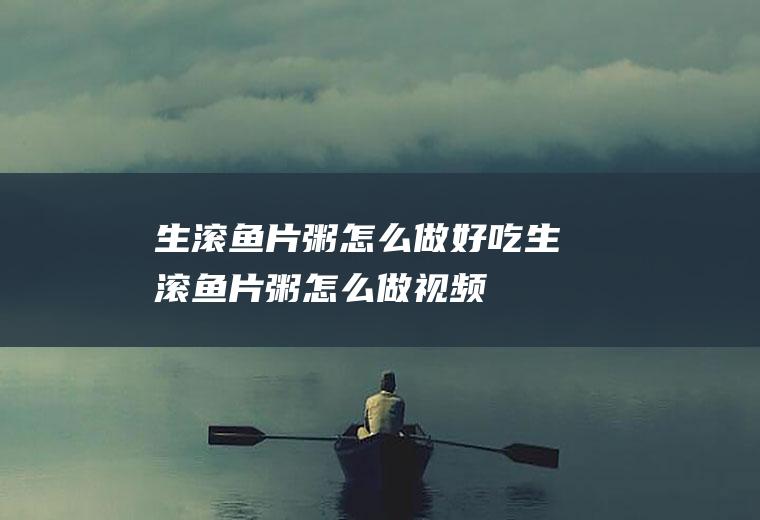 生滚鱼片粥怎么做好吃(生滚鱼片粥怎么做视频)