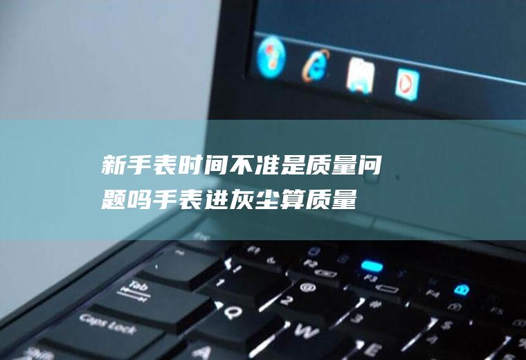 新手表时间不准是质量问题吗(手表进灰尘算质量问题吗)