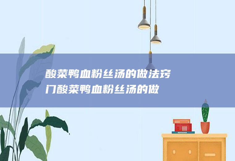 酸菜鸭血粉丝汤的做法窍门(酸菜鸭血粉丝汤的做法大全)