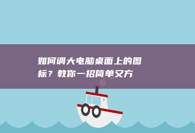 如何调大电脑桌面上的图标？教你一招,简单又方便!