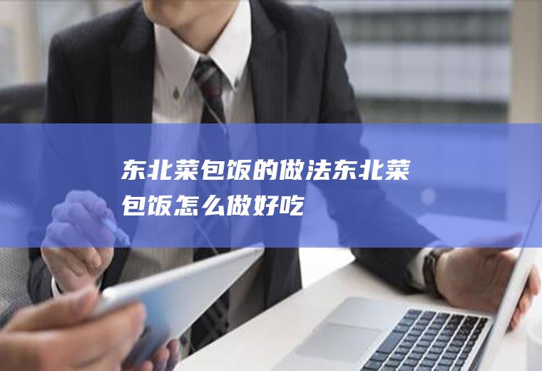 东北菜包饭的做法(东北菜包饭怎么做好吃)