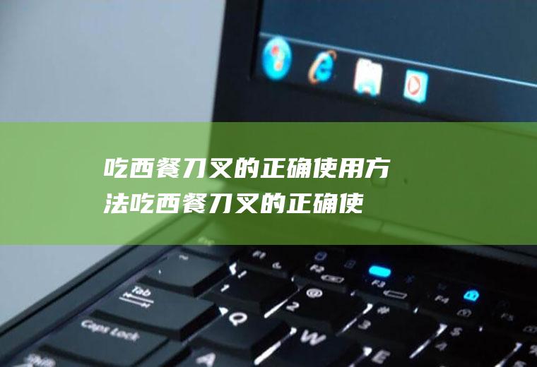 吃西餐刀叉的正确使用方法(吃西餐刀叉的正确使用方法英语)