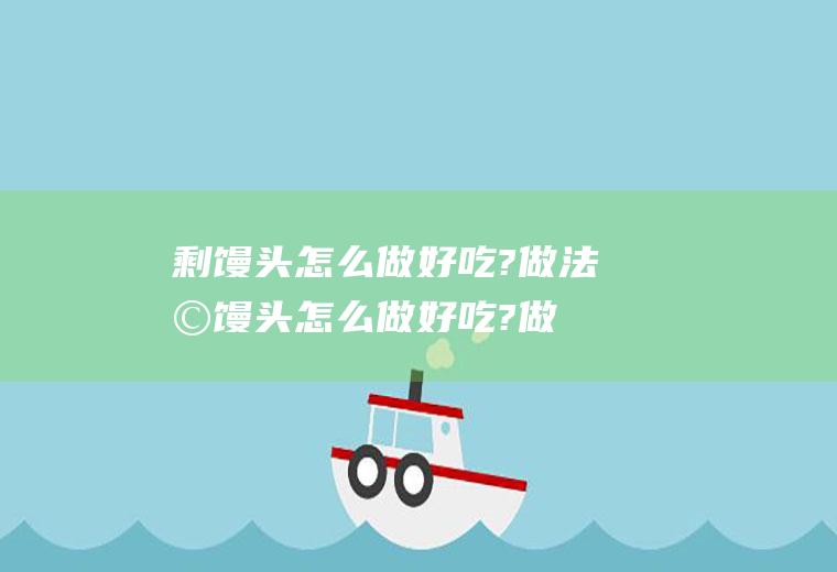 剩馒头怎么做好吃?做法(剩馒头怎么做好吃?做什么好吃)